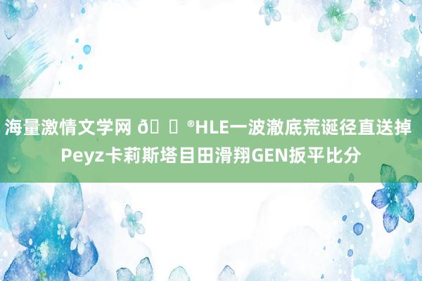 海量激情文学网 🎮HLE一波澈底荒诞径直送掉 Peyz卡莉斯塔目田滑翔GEN扳平比分