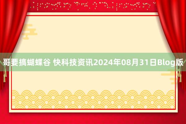 哥要搞蝴蝶谷 快科技资讯2024年08月31日Blog版