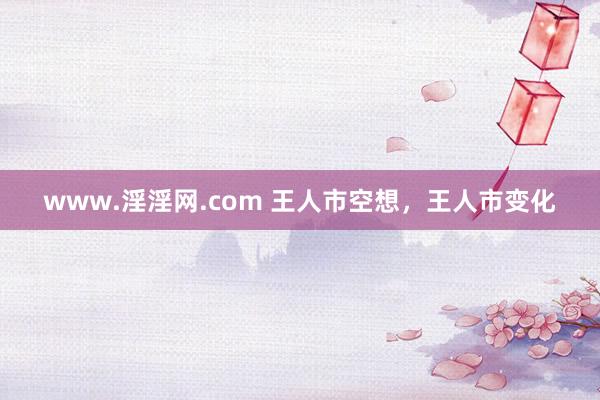 www.淫淫网.com 王人市空想，王人市变化