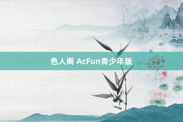 色人阁 AcFun青少年版