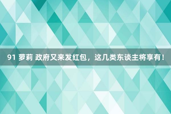 91 萝莉 政府又来发红包，这几类东谈主将享有！