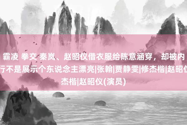 霸凌 拳交 秦岚、赵昭仪借衣服给陈意涵穿，却被内涵：旅行不是展示个东说念主漂亮|张翰|贾静雯|修杰楷|赵昭仪(演员)